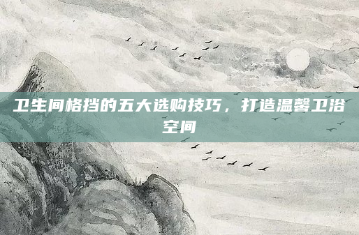 卫生间格挡的五大选购技巧，打造温馨卫浴空间