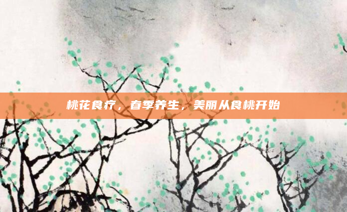 桃花食疗，春季养生，美丽从食桃开始