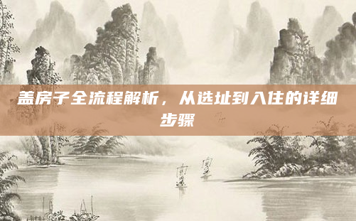 盖房子全流程解析，从选址到入住的详细步骤