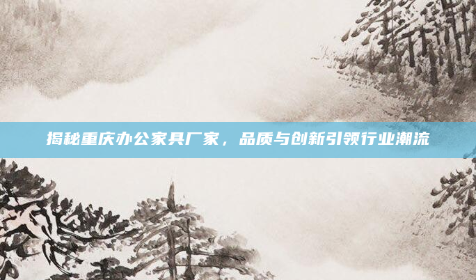 揭秘重庆办公家具厂家，品质与创新引领行业潮流
