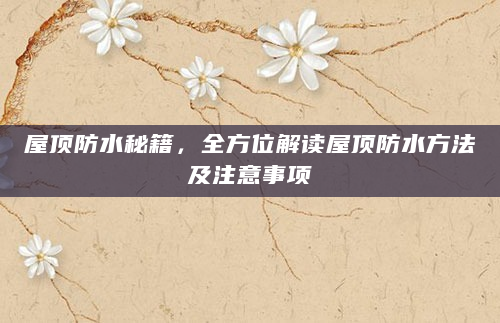 屋顶防水秘籍，全方位解读屋顶防水方法及注意事项