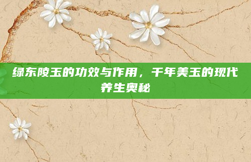 绿东陵玉的功效与作用，千年美玉的现代养生奥秘