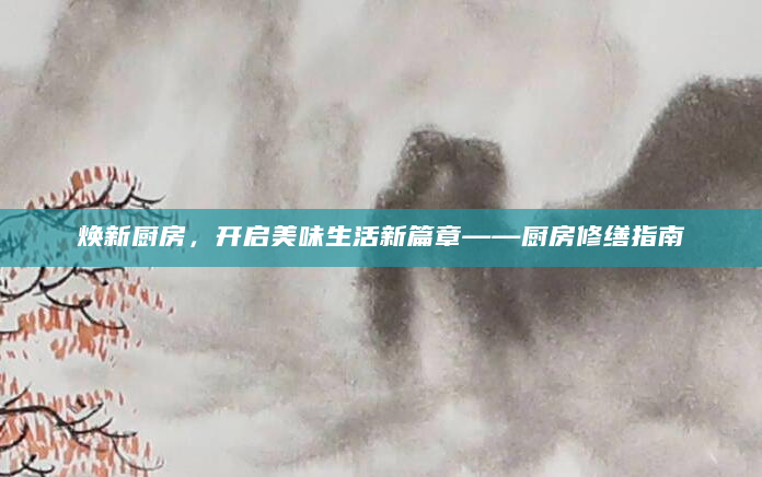 焕新厨房，开启美味生活新篇章——厨房修缮指南