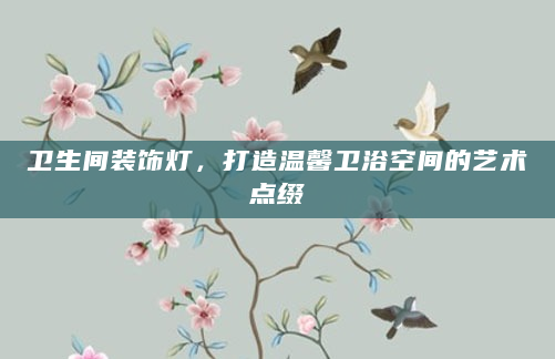 卫生间装饰灯，打造温馨卫浴空间的艺术点缀