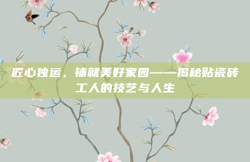 匠心独运，铺就美好家园——揭秘贴瓷砖工人的技艺与人生