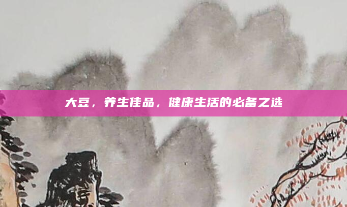 大豆，养生佳品，健康生活的必备之选