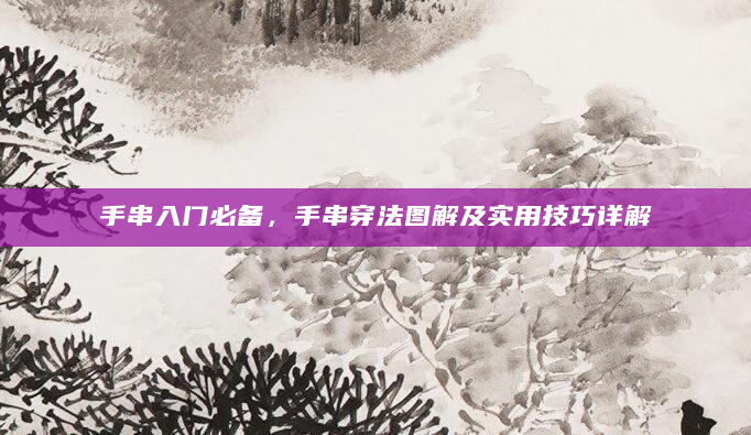 手串入门必备，手串穿法图解及实用技巧详解