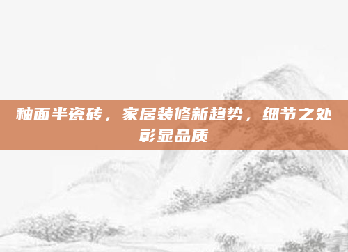 釉面半瓷砖，家居装修新趋势，细节之处彰显品质