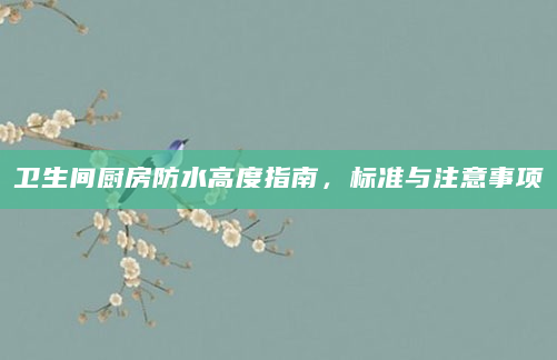 卫生间厨房防水高度指南，标准与注意事项