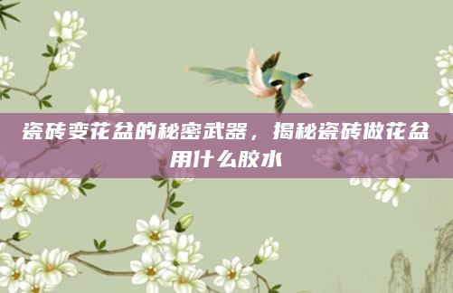 瓷砖变花盆的秘密武器，揭秘瓷砖做花盆用什么胶水