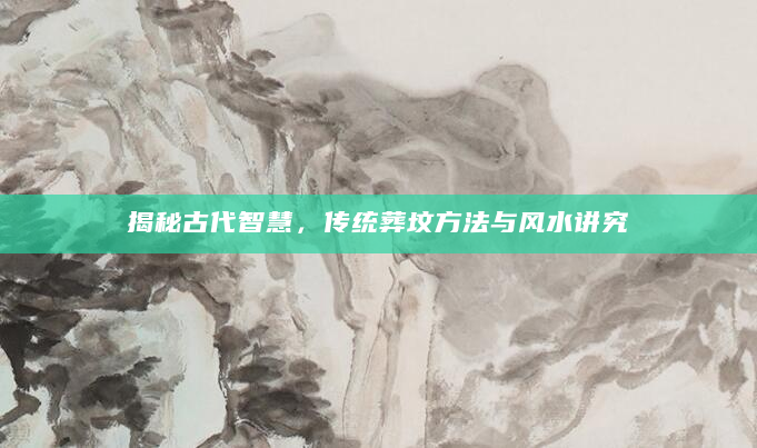 揭秘古代智慧，传统葬坟方法与风水讲究