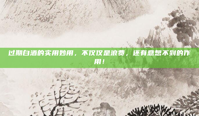 过期白酒的实用妙用，不仅仅是浪费，还有意想不到的作用！