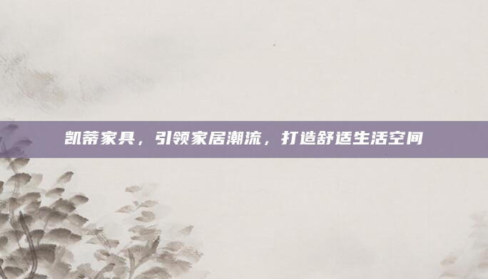 凯蒂家具，引领家居潮流，打造舒适生活空间