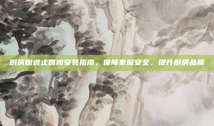 厨房烟道止回阀安装指南，保障家居安全，提升厨房品质