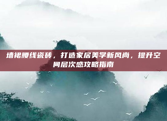墙裙腰线瓷砖，打造家居美学新风尚，提升空间层次感攻略指南