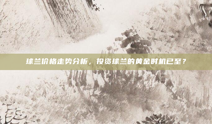 球兰价格走势分析，投资球兰的黄金时机已至？