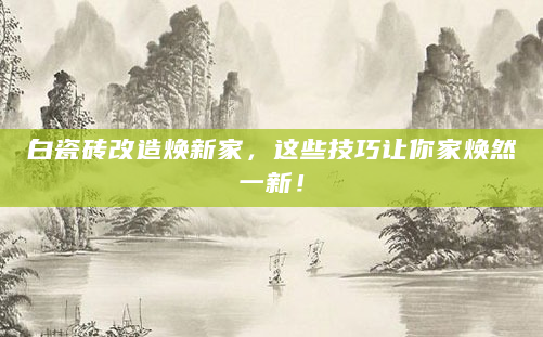白瓷砖改造焕新家，这些技巧让你家焕然一新！
