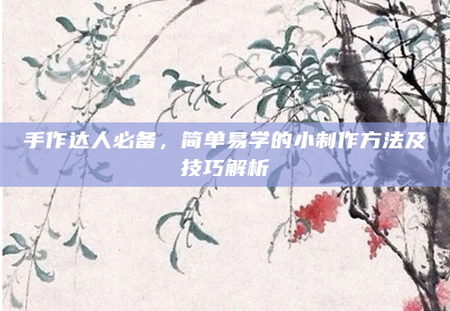 手作达人必备，简单易学的小制作方法及技巧解析
