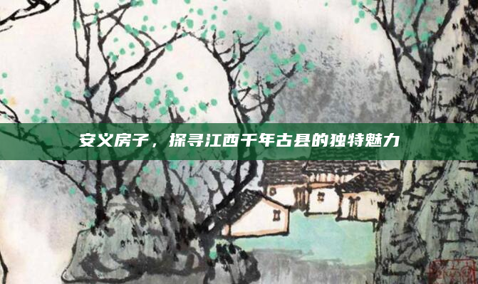 安义房子，探寻江西千年古县的独特魅力