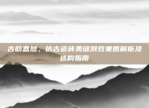 古韵盎然，仿古瓷砖美缝剂效果图解析及选购指南