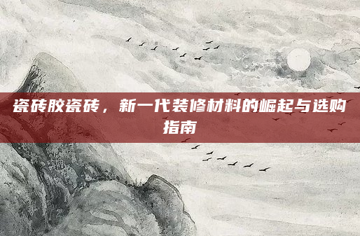 瓷砖胶瓷砖，新一代装修材料的崛起与选购指南