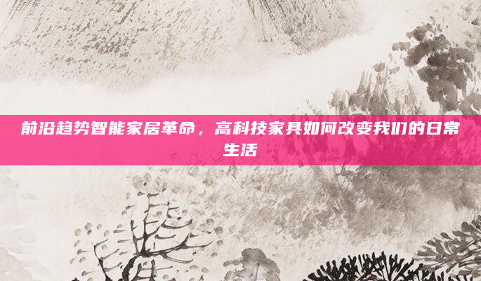前沿趋势智能家居革命，高科技家具如何改变我们的日常生活