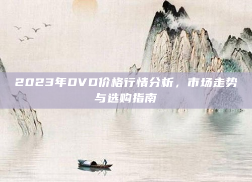 2023年DVD价格行情分析，市场走势与选购指南