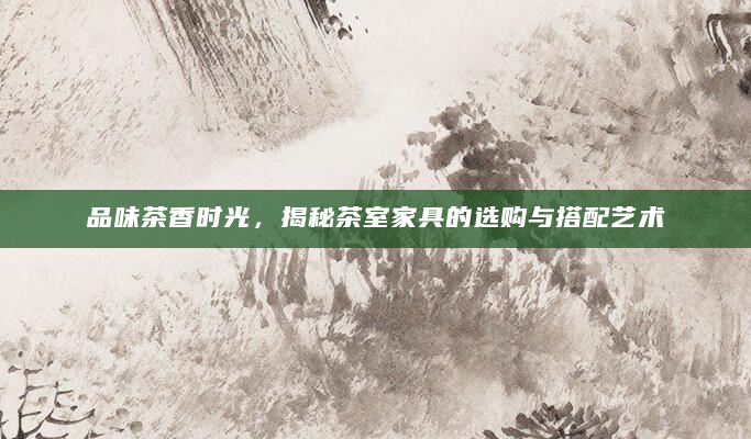 品味茶香时光，揭秘茶室家具的选购与搭配艺术