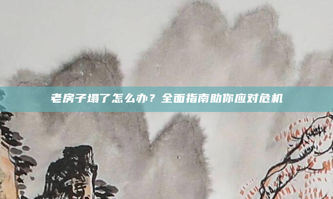 老房子塌了怎么办？全面指南助你应对危机