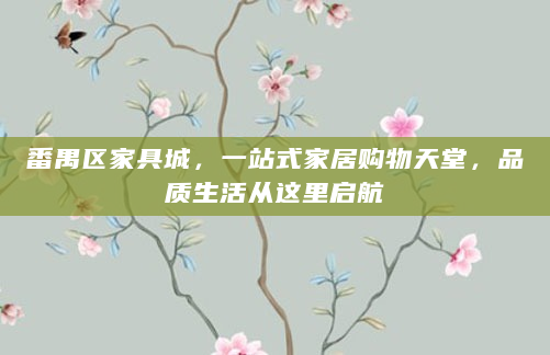 番禺区家具城，一站式家居购物天堂，品质生活从这里启航