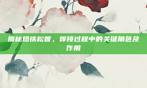 揭秘烙铁松香，焊接过程中的关键角色及作用