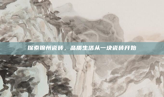 探索锦州瓷砖，品质生活从一块瓷砖开始