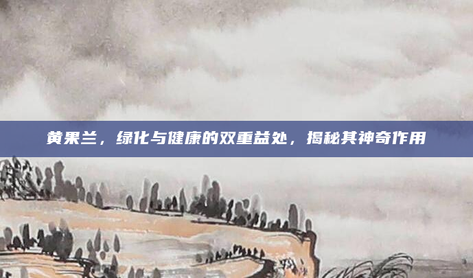 黄果兰，绿化与健康的双重益处，揭秘其神奇作用
