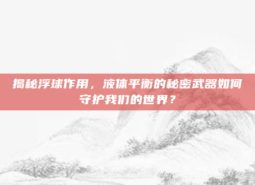 揭秘浮球作用，液体平衡的秘密武器如何守护我们的世界？
