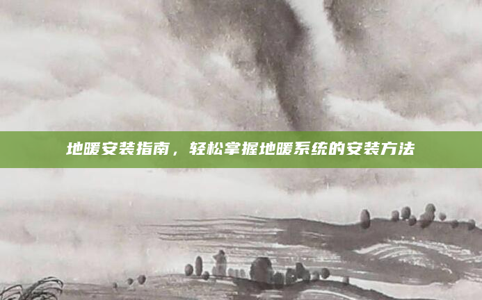 地暖安装指南，轻松掌握地暖系统的安装方法