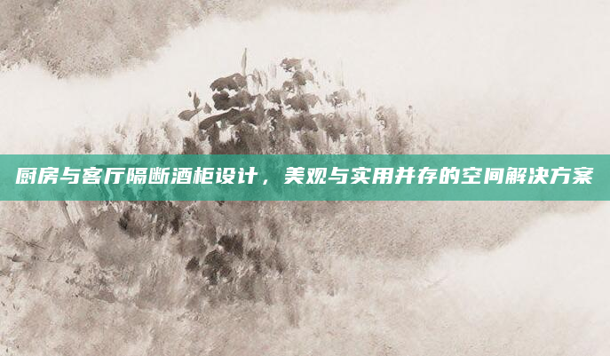 厨房与客厅隔断酒柜设计，美观与实用并存的空间解决方案
