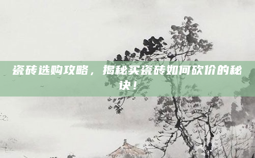 瓷砖选购攻略，揭秘买瓷砖如何砍价的秘诀！