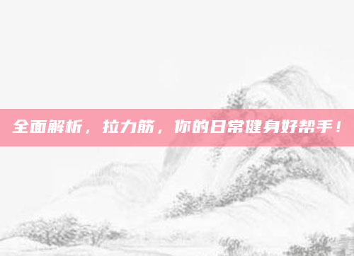 全面解析，拉力筋，你的日常健身好帮手！