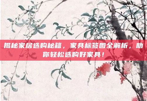 揭秘家居选购秘籍，家具标签图全解析，助你轻松选购好家具！