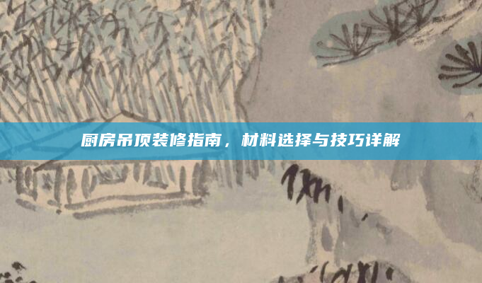 厨房吊顶装修指南，材料选择与技巧详解
