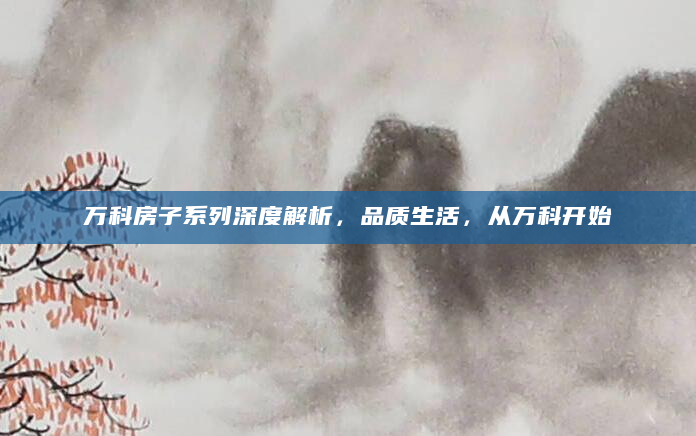万科房子系列深度解析，品质生活，从万科开始