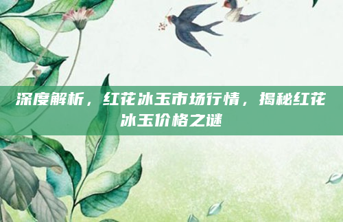 深度解析，红花冰玉市场行情，揭秘红花冰玉价格之谜