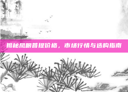 揭秘凤眼菩提价格，市场行情与选购指南
