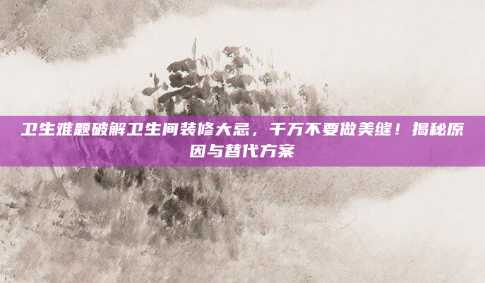 卫生难题破解卫生间装修大忌，千万不要做美缝！揭秘原因与替代方案