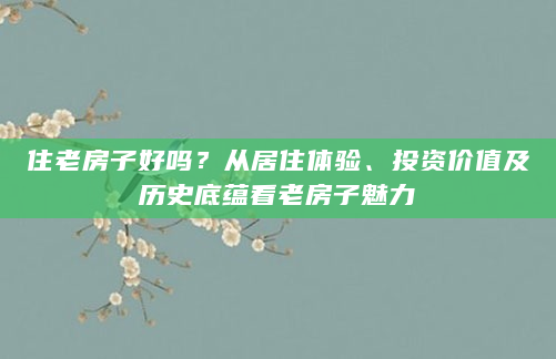 住老房子好吗？从居住体验、投资价值及历史底蕴看老房子魅力