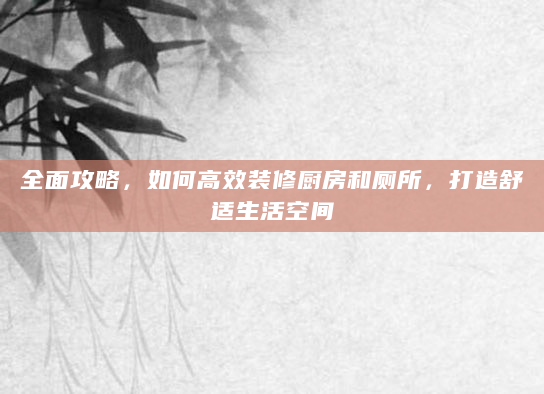 全面攻略，如何高效装修厨房和厕所，打造舒适生活空间