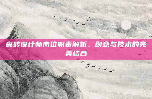 瓷砖设计师岗位职责解析，创意与技术的完美结合