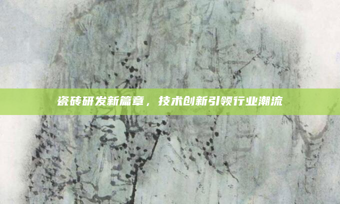 瓷砖研发新篇章，技术创新引领行业潮流