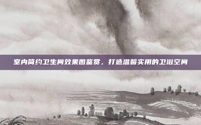 室内简约卫生间效果图鉴赏，打造温馨实用的卫浴空间