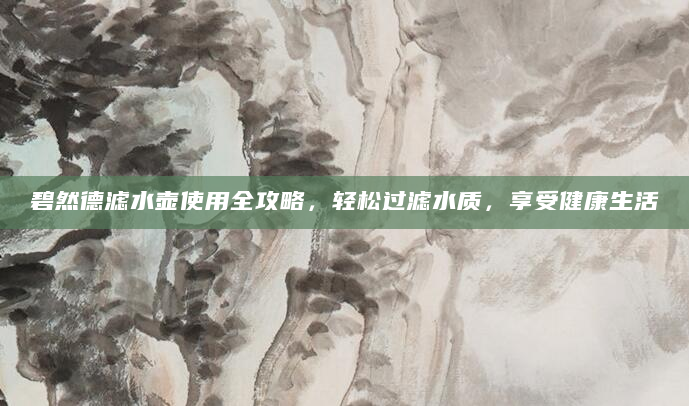 碧然德滤水壶使用全攻略，轻松过滤水质，享受健康生活